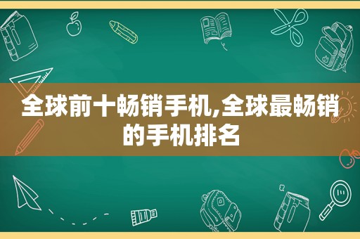 全球前十畅销手机,全球最畅销的手机排名