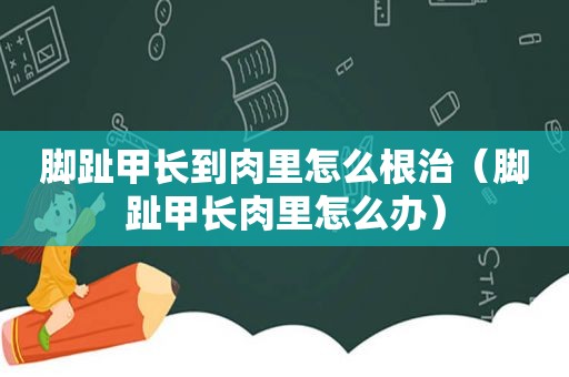 脚趾甲长到肉里怎么根治（脚趾甲长肉里怎么办）