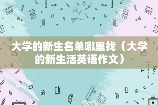 大学的新生名单哪里找（大学的新生活英语作文）