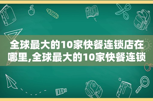 全球最大的10家快餐连锁店在哪里,全球最大的10家快餐连锁店是