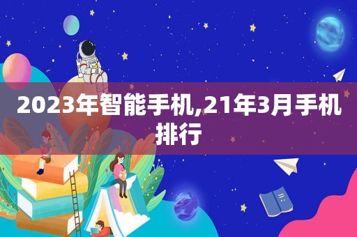 2023年智能手机,21年3月手机排行