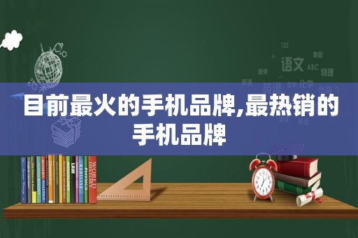 目前最火的手机品牌,最热销的手机品牌