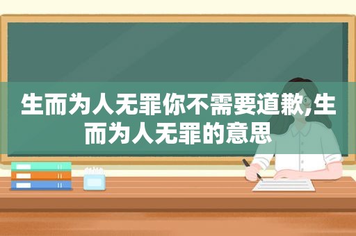 生而为人无罪你不需要道歉,生而为人无罪的意思