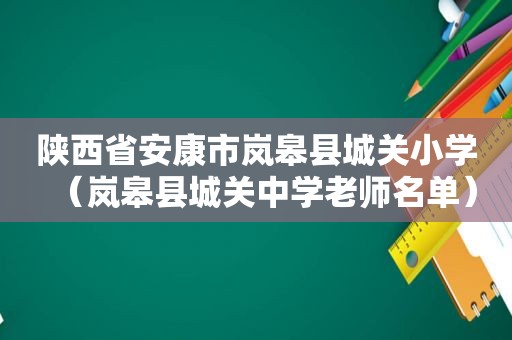 陕西省安康市岚皋县城关小学（岚皋县城关中学老师名单）