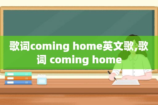 歌词coming home英文歌,歌词 coming home