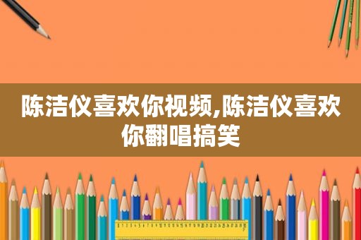 陈洁仪喜欢你视频,陈洁仪喜欢你翻唱搞笑