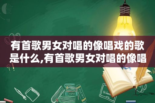 有首歌男女对唱的像唱戏的歌是什么,有首歌男女对唱的像唱戏的歌曲