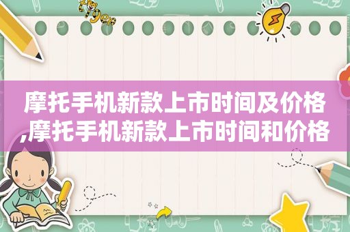 摩托手机新款上市时间及价格,摩托手机新款上市时间和价格