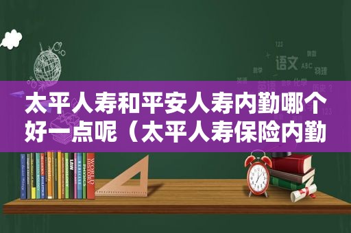 太平人寿和平安人寿内勤哪个好一点呢（太平人寿保险内勤怎么样）