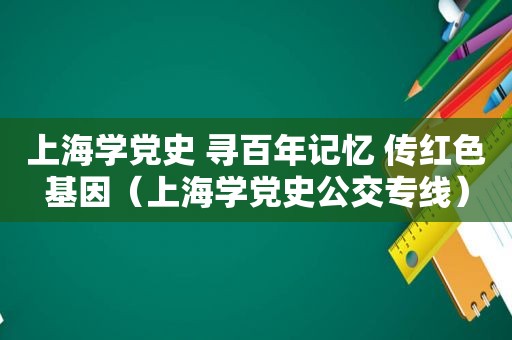 上海学党史 寻百年记忆 传红色基因（上海学党史公交专线）