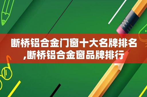 断桥铝合金门窗十大名牌排名,断桥铝合金窗品牌排行