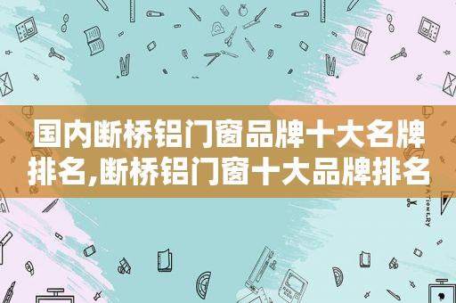 国内断桥铝门窗品牌十大名牌排名,断桥铝门窗十大品牌排名有哪些