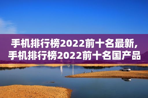 手机排行榜2022前十名最新,手机排行榜2022前十名国产品牌