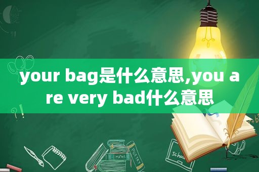 your bag是什么意思,you are very bad什么意思