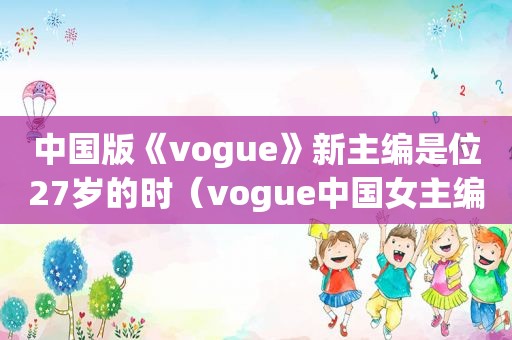 中国版《vogue》新主编是位27岁的时（vogue中国女主编）