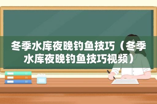 冬季水库夜晚钓鱼技巧（冬季水库夜晚钓鱼技巧视频）