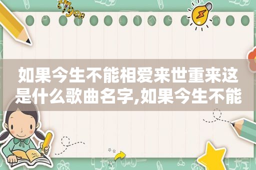 如果今生不能相爱来世重来这是什么歌曲名字,如果今生不能相爱来世重来歌曲名字电视剧