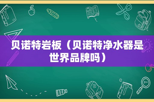 贝诺特岩板（贝诺特净水器是世界品牌吗）