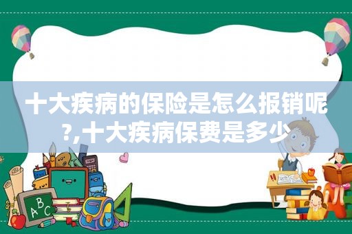 十大疾病的保险是怎么报销呢?,十大疾病保费是多少