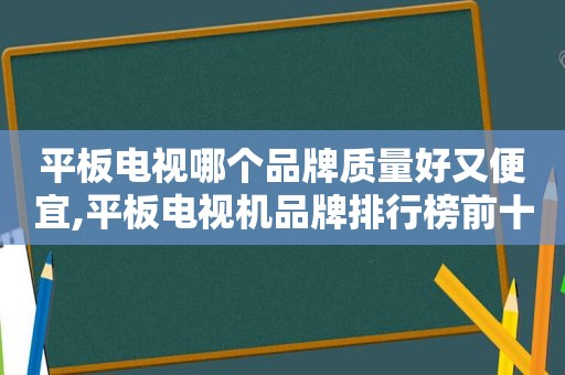 平板电视哪个品牌质量好又便宜,平板电视机品牌排行榜前十名