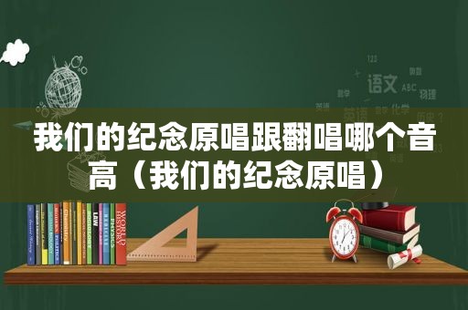 我们的纪念原唱跟翻唱哪个音高（我们的纪念原唱）