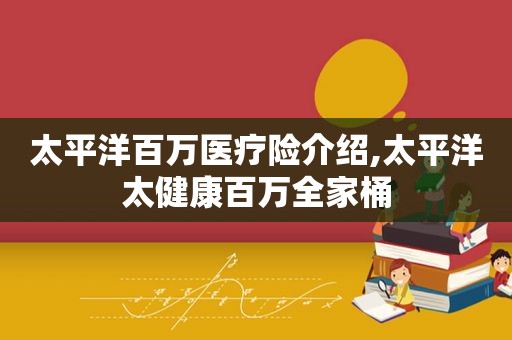 太平洋百万医疗险介绍,太平洋太健康百万全家桶