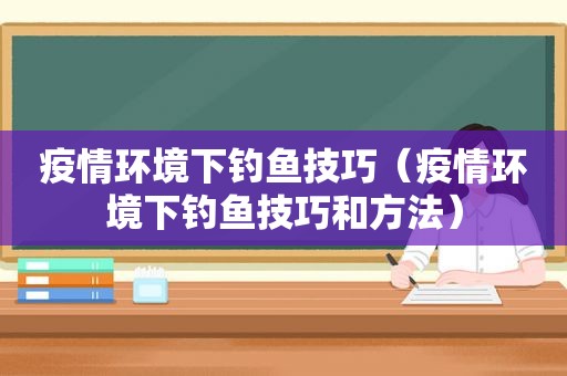 疫情环境下钓鱼技巧（疫情环境下钓鱼技巧和方法）