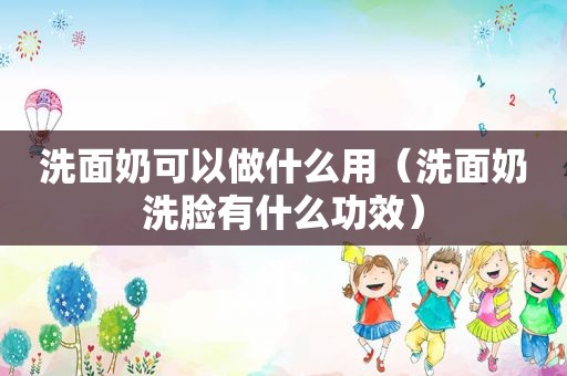 洗面奶可以做什么用（洗面奶洗脸有什么功效）