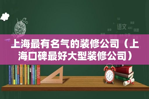 上海最有名气的装修公司（上海口碑最好大型装修公司）