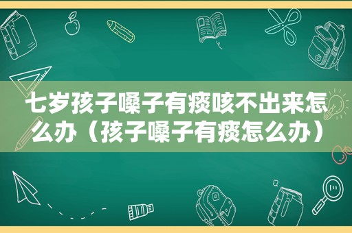 七岁孩子嗓子有痰咳不出来怎么办（孩子嗓子有痰怎么办）