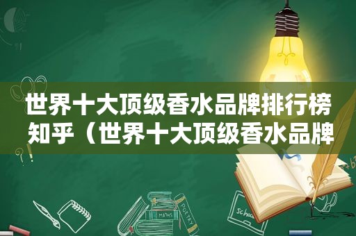 世界十大顶级香水品牌排行榜 知乎（世界十大顶级香水品牌）