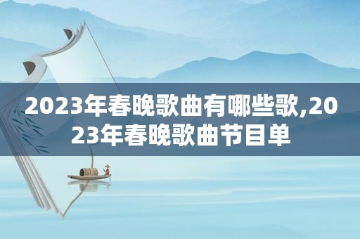 2023年春晚歌曲有哪些歌,2023年春晚歌曲节目单