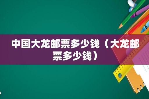 中国大龙邮票多少钱（大龙邮票多少钱）