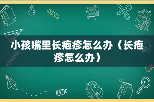 小孩嘴里长疱疹怎么办（长疱疹怎么办）