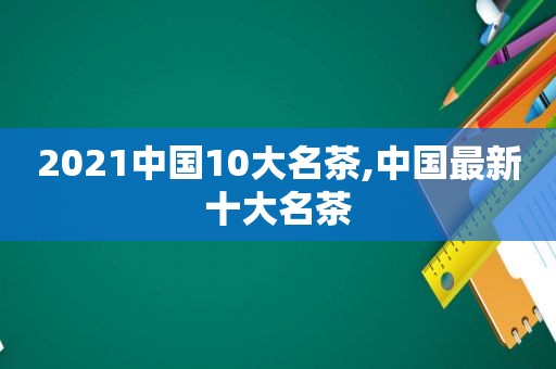 2021中国10大名茶,中国最新十大名茶