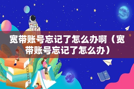 宽带账号忘记了怎么办啊（宽带账号忘记了怎么办）