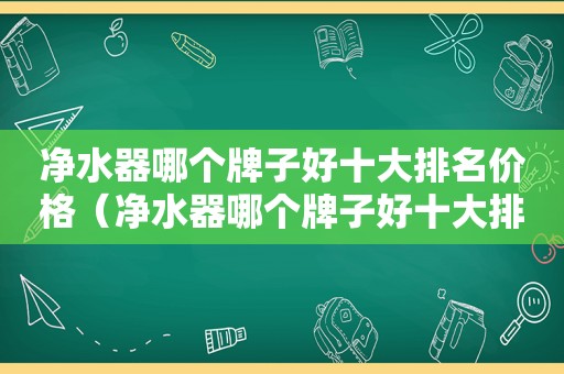 净水器哪个牌子好十大排名价格（净水器哪个牌子好十大排名家用）