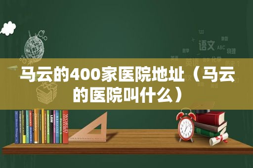 马云的400家医院地址（马云的医院叫什么）