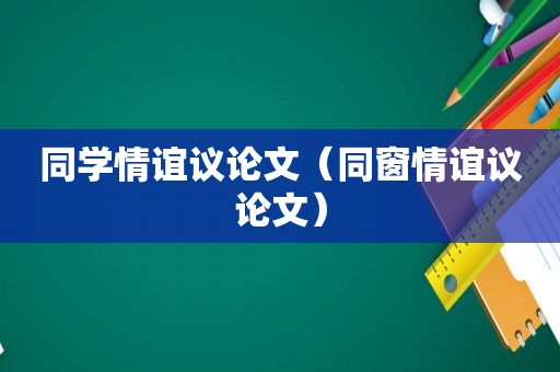 同学情谊议论文（同窗情谊议论文）