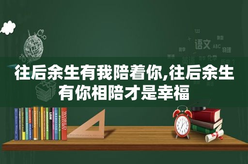 往后余生有我陪着你,往后余生有你相陪才是幸福