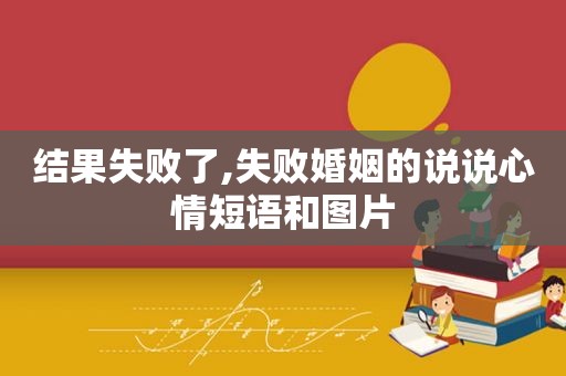 结果失败了,失败婚姻的说说心情短语和图片