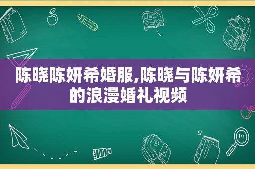 陈晓陈妍希婚服,陈晓与陈妍希的浪漫婚礼视频