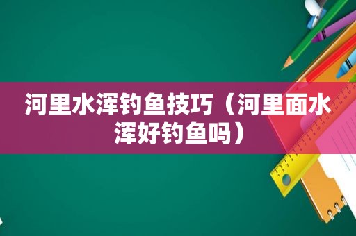 河里水浑钓鱼技巧（河里面水浑好钓鱼吗）