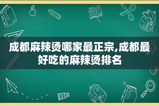 成都麻辣烫哪家最正宗,成都最好吃的麻辣烫排名