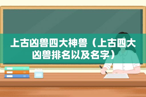 上古凶兽四大神兽（上古四大凶兽排名以及名字）