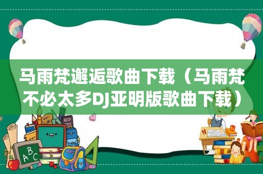 马雨梵邂逅歌曲下载（马雨梵不必太多DJ亚明版歌曲下载）