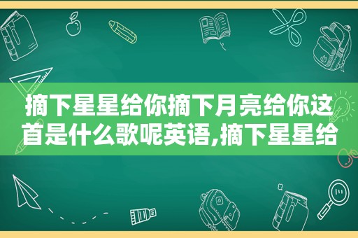 摘下星星给你摘下月亮给你这首是什么歌呢英语,摘下星星给你摘下月亮给你摘下太阳给你