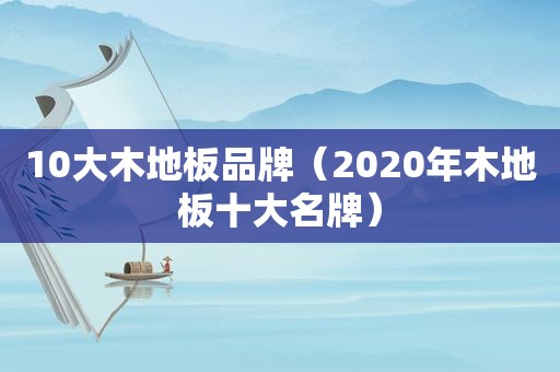 10大木地板品牌（2020年木地板十大名牌）