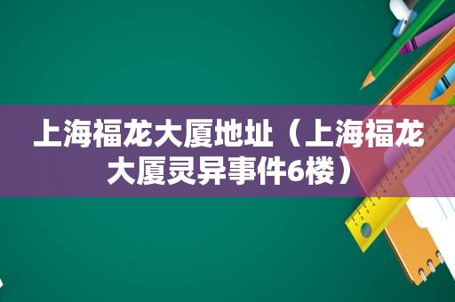 上海福龙大厦地址（上海福龙大厦灵异事件6楼）