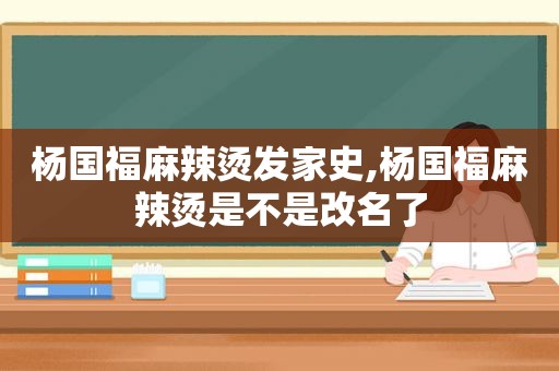 杨国福麻辣烫发家史,杨国福麻辣烫是不是改名了